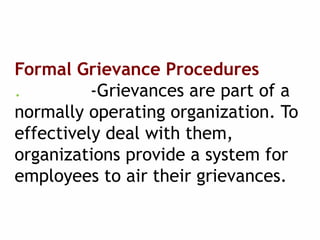 Formal Grievance Procedures
. -Grievances are part of a
normally operating organization. To
effectively deal with them,
organizations provide a system for
employees to air their grievances.
 