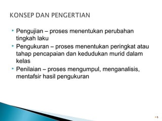 Pengujian – proses menentukan perubahan
tingkah laku
 Pengukuran – proses menentukan peringkat atau
tahap pencapaian dan kedudukan murid dalam
kelas
 Penilaian – proses mengumpul, menganalisis,
mentafsir hasil pengukuran


5

 