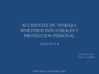 ACCIDENTES DE TRABAJO,
SINIESTROS INDUSTRIALES Y
PROTECCION PERSONAL
ELECTIVA II
ELABORADO POR:
ISABELLA BARBERI
PORLAMAR, DICIEMBRE 2015
 