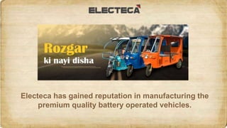 Electeca has gained reputation in manufacturing the
premium quality battery operated vehicles.
 