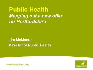 www.hertsdirect.org
Jim McManus
Director of Public Health
Public Health
Mapping out a new offer
for Hertfordshire
 