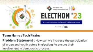 Problem Statement : How can we increase the participation
of urban and youth voters in elections to ensure their
involvement in democratic process.
Team Name : Tech Pirates
 