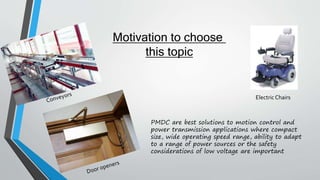 PMDC are best solutions to motion control and
power transmission applications where compact
size, wide operating speed range, ability to adapt
to a range of power sources or the safety
considerations of low voltage are important
Motivation to choose
this topic
ElectricChairs
 