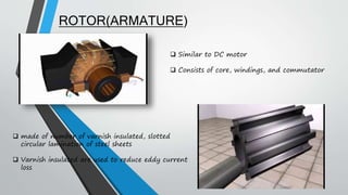  made of number of varnish insulated, slotted
circular lamination of steel sheets
 Varnish insulated are used to reduce eddy current
loss
ROTOR(ARMATURE)
 Similar to DC motor
 Consists of core, windings, and commutator
 