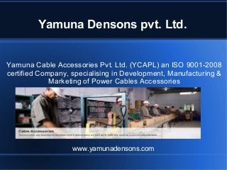 Yamuna Densons pvt. Ltd.
Yamuna Cable Accessories Pvt. Ltd. (YCAPL) an ISO 9001-2008
certified Company, specialising in Development, Manufacturing &
Marketing of Power Cables Accessories
www.yamunadensons.com
 