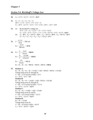 Chapter 5
Section 5-6 Kirchhoff’s Voltage Law
30. VS = 5.5 V + 8.2 V + 12.3 V = 26 V
31. VS = V1 + V2 + V3 + V4 + V5
20 V = 1.5 V + 5.5 V + 3 V + 6 V + V5
V5 = 20 V − (1.5 V + 5.5 V + 3 V + 6 V) = 20 V − 16 V = 4 V
32. (a) By Kirchhoff’s voltage law:
15 V = 2 V + V2 + 3.2 V + 1 V + 1.5 V + 0.5 V
V2 = 15 V − (2 V + 3.2 V + 1 V + 1.5 V + 0.5 V) = 15 V − 8.2 V = 6.8 V
(b) VR = 8 V, V2R = 2(8 V) = 16 V, V3R = 3(8 V) = 24 V, V4R = 4(8 V) = 32 V
VS = VR + VR + V2R + V3R + V4R = 11(VR) = 88 V
33. I =
Ω56
V11.2
= 200 mA
R4 =
mA200
V4.4
= 22 Ω
34. R1 =
mA10
V5.61
=
I
V
= 560 Ω
R2 = 22
2
mA)(10
mW22
=
I
P
= 220 Ω
RT =
mA10
V9
= 900 Ω
R3 = RT − R1 − R2 = 900 Ω − 560 Ω − 200 Ω = 120 Ω
35. Position A:
RT = R1 + R2 + R3 + R4 = 1.8 kΩ + 1 kΩ + 820 Ω + 560 Ω = 4.18 kΩ
Voltage drop across R1 through R4:
V = IRT = (3.35 mA)(4.18 kΩ) = 14 V
V5 = 18 V − 14 V = 4 V
Position B:
RT = R1 + R2 + R3 = 1.8 kΩ + 1 kΩ + 820 Ω = 3.62 kΩ
Voltage drop across R1 through R3:
V = IRT = (3.73 mA)(3.62 kΩ) = 13.5 V
V5 = 18 V − 13.5 V = 4.5 V
Position C:
RT = R1 + R2 = 1.8 kΩ + 1 kΩ = 2.8 kΩ
Voltage drop across R1 and R2:
V = IRT = (4.5 mA)(2.8 kΩ) = 12.6 V
V5 = 18 V − 12.6 V = 5.4 V
Position D:
RT = R1 = 1.8 kΩ
Voltage drop across R1:
V = IRT = (6 mA)(1.8 kΩ) = 10.8 V
V5 = 18 V − 10.8 V = 7.2 V
30
 