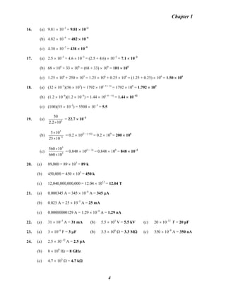 Chapter 1
16. (a) 9.81 × 10−3
= 9.81 × 10−3
(b) 4.82 × 10−4
= 482 × 10−6
(c) 4.38 × 10−7
= 438 × 10−9
17. (a) 2.5 × 10−3
+ 4.6 × 10−3
= (2.5 + 4.6) × 10−3
= 7.1 × 10−3
(b) 68 × 106
+ 33 × 106
= (68 + 33) × 106
= 101 × 106
(c) 1.25 × 106
+ 250 × 103
= 1.25 × 106
+ 0.25 × 106
= (1.25 + 0.25) × 106
= 1.50 × 106
18. (a) (32 × 10−3
)(56 × 103
) = 1792 × 10(−3 + 3)
= 1792 × 100
= 1.792 × 103
(b) (1.2 × 10−6
)(1.2 × 10−6
) = 1.44 × 10(−6 − 6)
= 1.44 × 10−12
(c) (100)(55 × 10−3
) = 5500 × 10−3
= 5.5
19. (a) 3
102.2
50
×
= 22.7 × 10−3
(b) 6
3
1025
105
−
×
×
= 0.2 × 10(3 − (−6))
= 0.2 × 109
= 200 × 106
(c) 3
3
10660
10560
×
×
= 0.848 × 10(3 − 3)
= 0.848 × 100
= 848 × 10−3
20. (a) 89,000 = 89 × 103
= 89 k
(b) 450,000 = 450 × 103
= 450 k
(c) 12,040,000,000,000 = 12.04 × 1012
= 12.04 T
21. (a) 0.000345 A = 345 × 10−6
A = 345 μA
(b) 0.025 A = 25 × 10−3
A = 25 mA
(c) 0.00000000129 A = 1.29 × 10−9
A = 1.29 nA
22. (a) 31 × 10−3
A = 31 mA (b) 5.5 × 103
V = 5.5 kV (c) 20 × 10−12
F = 20 pF
23. (a) 3 × 10−6
F = 3 μF (b) 3.3 × 106
Ω = 3.3 MΩ (c) 350 × 10−9
A = 350 nA
24. (a) 2.5 × 10−12
A = 2.5 pA
(b) 8 × 109
Hz = 8 GHz
(c) 4.7 × 103
Ω = 4.7 kΩ
4
 