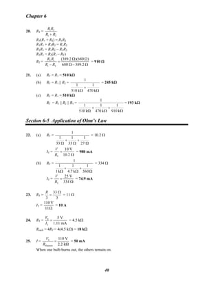 Chapter 6
20. RT =
21
21
RR
RR
+
RT(R1 + R2) = R1R2
RTR1 + RTR2 = R1R2
RTR1 = R1R2 − RTR2
RTR1 = R2(R1 − RT)
R2 = T 1
1 T
(389.2 )(680 )
680 389.2
R R
R R
Ω Ω
=
− Ω − Ω
= 910 Ω
21. (a) RT = R1 = 510 kΩ
(b) RT = R1 || R2 =
Ω
+
Ω k470
1
k510
1
1
= 245 kΩ
(c) RT = R1 = 510 kΩ
RT = R1 || R2 || R3 =
Ω
+
Ω
+
Ω k910
1
k470
1
k510
1
1
= 193 kΩ
Section 6-5 Application of Ohm’s Law
22. (a) RT =
Ω
+
Ω
+
Ω 27
1
33
1
33
1
1
= 10.2 Ω
IT =
T
10 V
10.2
V
R
=
Ω
= 980 mA
(b) RT =
Ω
+
Ω
+
Ω 560
1
k4.7
1
k1
1
1
= 334 Ω
IT =
T
25 V
334
V
R
=
Ω
= 74.9 mA
23. RT =
3
33
3
Ω
=
R
= 11 Ω
IT =
Ω11
V110
= 10 A
24. RT = S
T
5 V
1.11 mA
V
I
= = 4.5 kΩ
Reach = 4RT = 4(4.5 kΩ) = 18 kΩ
25. I = S
filament
110 V
2.2 k
V
R
=
Ω
= 50 mA
When one bulb burns out, the others remain on.
40
 