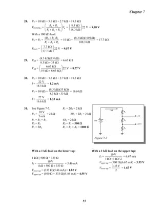 Chapter 7
28. RT = 10 kΩ + 5.6 kΩ + 2.7 kΩ = 18.3 kΩ
VOUT(NL) = 2 3
S
1 2 3
R R
V
R R R
⎛ ⎞+
⎜ ⎟
+ +⎝ ⎠
=
8.3 k
22 V
18.3 k
Ω⎛ ⎞
⎜ ⎟
Ω⎝ ⎠
= 9.98 V
With a 100 kΩ load:
RT = R1 + 2 3
2 3
( ) L
L
R R R
R R R
+
+ +
= 10 kΩ +
(8.3 k )(100 k )
108.3 k
Ω Ω
Ω
= 17.7 kΩ
VOUT =
7.7 k
22 V
17.7 k
Ω⎛ ⎞
⎜ ⎟
Ω⎝ ⎠
= 9.57 V
29. RAB =
(8.3 k )(33 k )
8.3 k 33 k
Ω Ω
Ω + Ω
= 6.63 kΩ
VAB =
6.63 k
22 V
10 k 6.63 k
Ω⎛ ⎞
⎜ ⎟
Ω + Ω⎝ ⎠
= 8.77 V
30. RT = 10 kΩ + 5.6 kΩ + 2.7 kΩ = 18.3 kΩ
I =
22 V
18.3 kΩ
= 1.2 mA
RT = 10 kΩ +
(8.3 k )(33 k )
8.3 k 33 k
Ω Ω
Ω + Ω
= 16.6 kΩ
I =
22 V
16.6 kΩ
= 1.33 mA
31. See Figure 7-7. R1 + 2R2 = 2 kΩ
RT =
mA5
V10
= 2 kΩ 2R2 + 2R2 = 2 kΩ
R1 = R2 + R3 4R2 = 2 kΩ
R2 = R3 R2 = R3 = 500 Ω
R1 = 2R2 R1 = R2 + R3 = 1000 Ω
Figure 7-7
With a 1 kΩ load on the lower tap:
1 kΩ || 500 Ω = 333 Ω
IT =
Ω+Ω+Ω 333500k1
V10
= 5.46 mA
Vlower tap = (333 Ω)(5.46 mA) = 1.82 V
Vupper tap = (500 Ω + 333 Ω)(5.46 mA) = 4.55 V
With a 1 kΩ load on the upper tap:
IT =
2/k1k1
V10
Ω+Ω
= 6.67 mA
Vupper tap = (500 Ω)(6.67 mA) = 3.33 V
Vlower tap =
2
V33.3
= 1.67 V
55
 