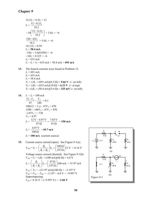 Chapter 9
18.2I2 + 8.2I3 = 12
I2 =
2.18
2.812 3I−
⎟
⎠
⎞
⎜
⎝
⎛ −
−
2.18
2.812
10 3I
+ 5.6I3 = −6
2.18
82120 3I−
+ 5.6I3 = −6
10.11I3 = 0.59
I3 = 58.4 mA
−10I2 + 5.6(0.058) = −6
−10I2 + 0.325 = −6
I2 = 633 mA
I1 = I2 + I3 = 633 mA + 58.4 mA = 691 mA
13. The branch currents were found in Problem 12.
I1 = 691 mA
I2 = 633 mA
I3 = 58.4 mA
V1 = I1R1 = (691 mA)(8.2 Ω) = 5.66 V (+ on left)
V2 = I2R2 = (633 mA)(10 Ω) = 6.33 V (+ at top)
V3 =I3R3 = (58.4 mA)(5.6 Ω) = 325 mV (+ on left)
14. I1 − I2 = 100 mA
10047
12 AA VV
−
−
= 0.1
100(12 − VA) − 47VA = 470
1200 − 100VA − 47VA = 470
−147VA = −730
VA = 4.97
I1 =
Ω
=
Ω
−
47
V7.03
47
V4.97V12
= 150 mA
I2 =
Ω100
V4.97
= 49.7 mA
Figure 9-1
I3 = 100 mA (current source)
15. Current source zeroed (open). See Figure 9-1(a).
VAB = V2 = 2
S
1 2
100
12 V
147
R
V
R R
⎛ ⎞ ⎛ ⎞Ω
=⎜ ⎟ ⎜ ⎟
+ Ω⎝ ⎠⎝ ⎠
= 8.16 V
Voltage source zeroed (shorted). See Figure 9-1(b).
VAB = V3 = I3R3 = (100 mA)(68 Ω) = 6.8 V
I2 = 1
S
1 2
47
100 mA
147
R
I
R R
⎛ ⎞ ⎛ ⎞Ω
=⎜ ⎟ ⎜ ⎟
+ Ω⎝ ⎠⎝ ⎠
= 31.97 mA
VAG = V2 = −(31.97 mA)(100 Ω) = −3.197 V
VAB = VAG − VBG = −3.197 − 6.8 V = −9.997 V
Superimposing:
VAB = 8.16 V + (−9.997 V) = −1.84 V
90
 