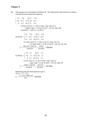 Chapter 9
21. The equations were developed in Problem 20. The characteristic determinant is as follows
with the kΩ units omitted for simplicity:
57 10 0 57 10
10 41.7 4.7 10 41.7
0 4.7 19.7 0 4.7
− −
− − −
− −
= (57)(41.7)(19.7) + (−10)(−4.7)(0) + (0)(−10)(−4.7)
− [(0)(41.7)(0) + (−4.7)(−4.7)(57) + (19.7)(−10)(−10)]
= 46,824.93 − 3,229.13 = 43,595.8
43,595.8I1 =
1.5 10 0 1.5 10
3 41.7 4.7 3 41.7
1.5 4.7 19.7 1.5 4.7
− −
− − −
− −
= (1.5)(41.7)(19.7) + (−10)(−4.7)(1.5) + (0)(−3)(−4.7)
− [(1.5)(41.7)(0) + (−4.7)(−4.7)(1.5) + (19.7)(−3)(−10)]
I1 =
1302.735 624.135 678.6
43,595.8 43,595.8
−
= = 15.6 mA
43,595.8I2 =
57 1.5 0 57 1.5
10 3 4.7 10 3
0 1.5 19.7 0 1.5
− − − − −
= (57)(−3)(19.7) + (1.5)(−4.7)(0) + (0)(−10)(1.5)
− [(0)(−3)(0) + (1.5)(−4.7)(57) + (19.7)(−10)(1.5)]
I2 =
3368.7 697.35 2671.35
43,595.8 43,595.8
− + −
= = −61.3 mA
Substituting into the third equation to get I3:
19.7I3 = 1.5 + 4.7I2
I3 =
1.5 4.7( 0.0613 A)
19.7
+ −
= 61.5 mA
92
 