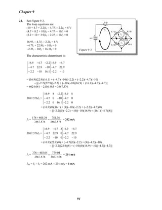 Chapter 9
24. See Figure 9-3.
Figure 9-3
The loop equations are:
(10 + 4.7 + 2.2)I1 − 4.7I2 − 2.2I3 = 8 V
(4.7 + 8.2 + 10)I2 − 4.7I1 − 10I3 = 0
(2.2 + 10 + 3.9)I3 − 2.2I1 − 10I2 = 0
16.9I1 − 4.7I2 − 2.2I3 = 8 V
−4.7I1 + 22.9I2 − 10I3 = 0
−2.2I1 − 10I2 + 16.1I3 = 0
The characteristic determinant is:
16.9 4.7 2.2 16.9 4.7
4.7 22.9 10 4.7 22.9
2.2 10 16.1 2.2 10
− − −
− − −
− − − −
= (16.9)(22.9)(16.1) + (−4.7)(−10)(−2.2) + (−2.2)(−4.7)(−10)
− [(−2.2)(22.9)(−2.2) + (−10)(−10)(16.9) + (16.1)(−4.7)(−4.7)]
= 6024.061 − 2156.485 = 3867.576
3867.576I2 =
16.9 8 2.2 16.9 8
4.7 0 10 4.7 0
2.2 0 16.1 2.2 0
−
− − −
− −
= (16.9)(0)(16.1) + (8)(−10)(−2.2) + (−2.2)(−4.7)(0)
− [(−2.2)(0)(−2.2) + (0)(−10)(16.9) + (16.1)(−4.7)(8)]
I2 =
176 605.36 781.36
3867.576 3867.576
+
= = 202 mA
3867.576I2 =
16.9 4.7 8 16.9 4.7
4.7 22.9 0 4.7 22.9
2.2 10 0 2.2 10
− −
− −
− − − −
= (16.9)(22.9)(0) + (−4.7)(0)(−2.2) + (8)(−4.7)(−10)
− [(−2.2)(22.9)(8) + (−10)(0)(16.9) + (0)(−4.7)(−4.7)]
I3 =
376 403.04 779.04
3867.576 3867.576
+
= = 201 mA
IBA = I2 − I3 = 202 mA − 201 mA = 1 mA
94
 