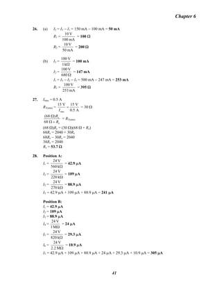 Chapter 6
26. (a) I2 = IT − I1 = 150 mA − 100 mA = 50 mA
R1 =
mA100
V10
= 100 Ω
R2 =
mA50
V10
= 200 Ω
(b) I3 =
Ωk1
V100
= 100 mA
I2 =
Ω680
V100
= 147 mA
I1 = IT − I2 − I3 = 500 mA − 247 mA = 253 mA
R1 =
mA253
V100
= 395 Ω
27. Imax = 0.5 A
RT(min) =
max
15 V 15 V
0.5 AI
= = 30 Ω
x
x
R
R
+Ω
Ω
68
)68(
= RT(min)
(68 Ω)Rx = (30 Ω)(68 Ω + Rx)
68Rx = 2040 + 30Rx
68Rx − 30Rx = 2040
38Rx = 2040
Rx = 53.7 Ω
28. Position A:
I1 =
Ωk560
V24
= 42.9 μA
I2 =
Ωk220
V24
= 109 μA
I3 =
Ωk270
V24
= 88.9 μA
IT = 42.9 μA + 109 μA + 88.9 μA = 241 μA
Position B:
I1 = 42.9 μA
I2 = 109 μA
I3 = 88.9 μA
I4 =
ΩM1
V24
= 24 μA
I5 =
Ωk820
V24
= 29.3 μA
I6 =
ΩM2.2
V24
= 10.9 μA
IT = 42.9 μA + 109 μA + 88.9 μA + 24 μA + 29.3 μA + 10.9 μA = 305 μA
41
 