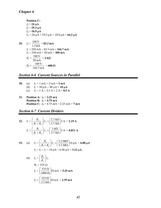 Chapter 6
Position C:
I4 = 24 μA
I5 = 29.3 μA
I6 = 10.9 μA
IT = 24 μA + 29.3 μA + 10.9 μA = 64.2 μA
29. I3 =
Ωk1.2
V100
= 83.3 mA
I2 = 250 mA − 83.3 mA = 166.7 mA
IT = 250 mA + 50 mA = 300 mA
R1 =
mA50
V100
= 2 kΩ
R2 =
mA7.166
V100
= 600 Ω
Section 6-6 Current Sources in Parallel
30. (a) IL = 1 mA + 2 mA = 3 mA
(b) IL = 50 μA − 40 μA = 10 μA
(c) IL = 1 A − 2.5 A + 2 A = 0.5 A
31. Position A: IR = 2.25 mA
Position B: IR = 4.75 mA
Position C: IR = 4.75 mA + 2.25 mA = 7 mA
Section 6-7 Current Dividers
32. I1 = 2
T
1 2
2.7 k
3 A
3.7 k
R
I
R R
⎛ ⎞ Ω⎛ ⎞
=⎜ ⎟ ⎜ ⎟
+ Ω⎝ ⎠⎝ ⎠
= 2.19 A
I2 = 1
T
1 2
1 k
3 A
3.7 k
R
I
R R
⎛ ⎞ Ω⎛ ⎞
=⎜ ⎟ ⎜ ⎟
+ Ω⎝ ⎠⎝ ⎠
= 0.811 A
33. (a) I1 = 2
T
1 2
2.2 M
10 A
3.2 M
R
I
R R
⎛ ⎞ Ω⎛ ⎞
= μ⎜ ⎟ ⎜ ⎟
+ Ω⎝ ⎠⎝ ⎠
= 6.88 μA
I2 = IT − I1 = 10 μA − 6.88 μA = 3.12 μA
(b) Ix = T
T
x
R
I
R
⎛ ⎞
⎜ ⎟
⎝ ⎠
RT = 525 Ω
I1 = mA10
1000
525
⎟⎟
⎠
⎞
⎜⎜
⎝
⎛
Ω
Ω
= 5.25 mA
I2 = mA10
k2.2
525
⎟⎟
⎠
⎞
⎜⎜
⎝
⎛
Ω
Ω
= 2.39 mA
42
 