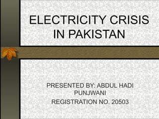 ELECTRICITY CRISIS
   IN PAKISTAN



  PRESENTED BY: ABDUL HADI
         PUNJWANI
   REGISTRATION NO. 20503
 