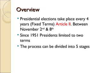 Overview Presidential elections take place every 4 years (Fixed Terms)  Article II . Between November 2 nd  & 8 th Since 1951 Presidents limited to two terms The process can be divided into 5 stages  