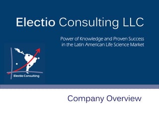 Electio Consulting LLC
       Power of Knowledge and Proven Success
       in the Latin American Life Science Market




          Company Overview
 