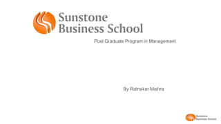 Sunstone
Business School
Post Graduate Program in Management
By Ratnakar Mishra
 