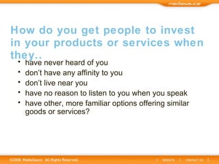 How do you get people to invest in your products or services when they.. have never heard of you don’t have any affinity to you don’t live near you have no reason to listen to you when you speak have other, more familiar options offering similar goods or services? 