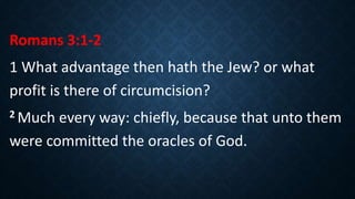 Romans 3:1-2
1 What advantage then hath the Jew? or what
profit is there of circumcision?
2 Much every way: chiefly, because that unto them
were committed the oracles of God.
 
