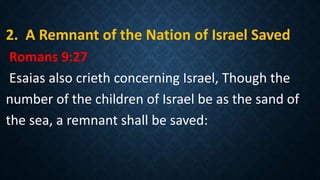 2. A Remnant of the Nation of Israel Saved
Romans 9:27
Esaias also crieth concerning Israel, Though the
number of the children of Israel be as the sand of
the sea, a remnant shall be saved:
 