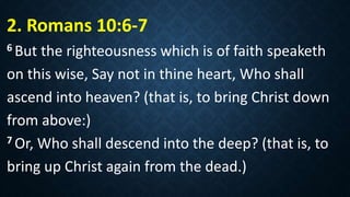 2. Romans 10:6-7
6 But the righteousness which is of faith speaketh
on this wise, Say not in thine heart, Who shall
ascend into heaven? (that is, to bring Christ down
from above:)
7 Or, Who shall descend into the deep? (that is, to
bring up Christ again from the dead.)
 