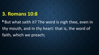 3. Romans 10:8
8 But what saith it? The word is nigh thee, even in
thy mouth, and in thy heart: that is, the word of
faith, which we preach;
 