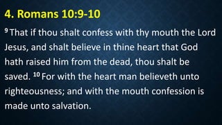 4. Romans 10:9-10
9 That if thou shalt confess with thy mouth the Lord
Jesus, and shalt believe in thine heart that God
hath raised him from the dead, thou shalt be
saved. 10 For with the heart man believeth unto
righteousness; and with the mouth confession is
made unto salvation.
 