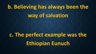 b. Believing has always been the
way of salvation
c. The perfect example was the
Ethiopian Eunuch
 