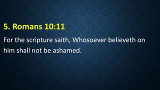 5. Romans 10:11
For the scripture saith, Whosoever believeth on
him shall not be ashamed.
 