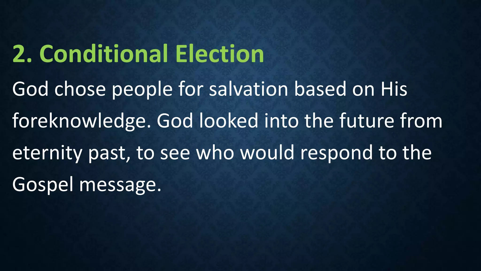 2. Conditional Election
God chose people for salvation based on His
foreknowledge. God looked into the future from
eternity past, to see who would respond to the
Gospel message.
 