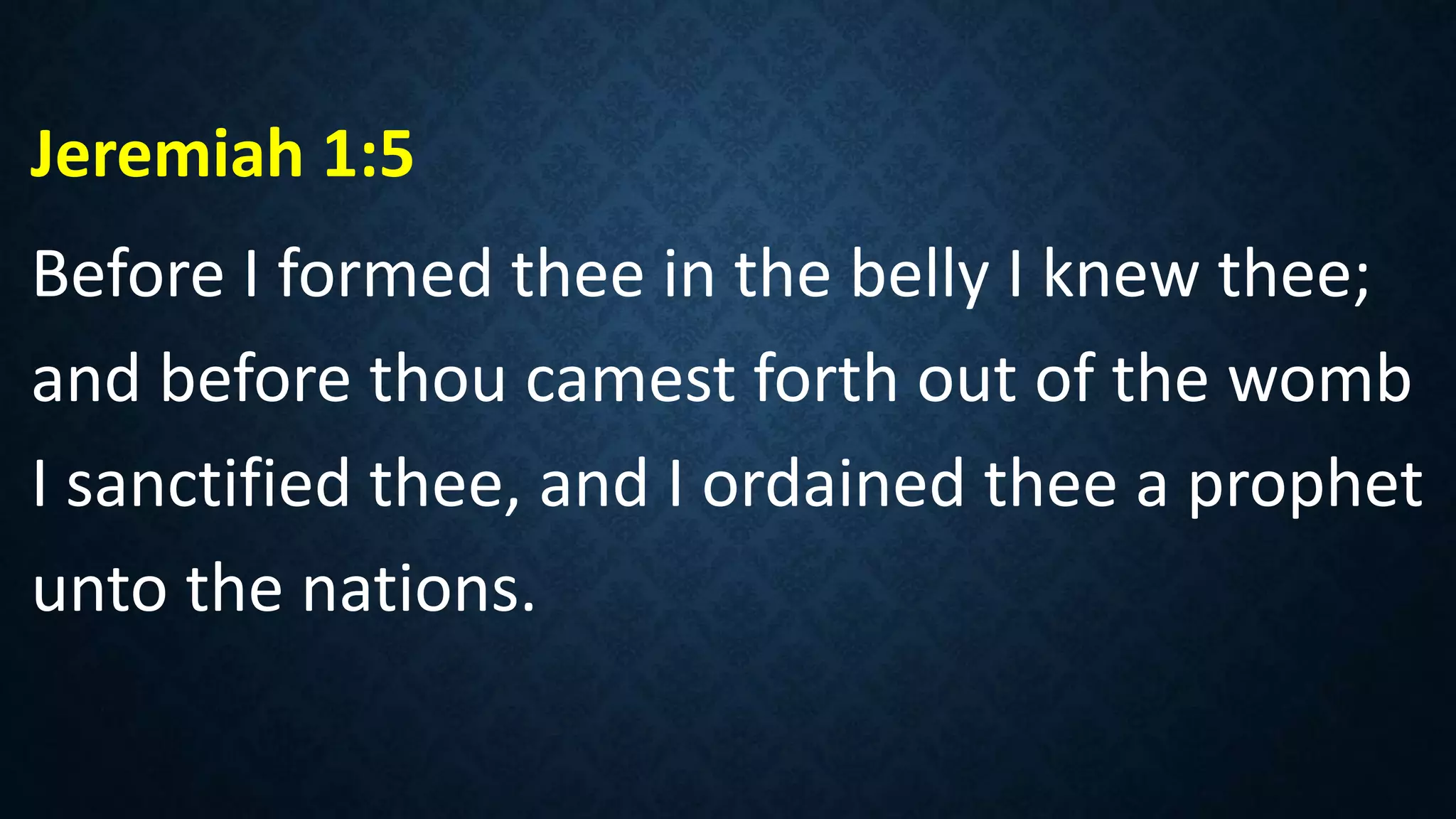 Jeremiah 1:5
Before I formed thee in the belly I knew thee;
and before thou camest forth out of the womb
I sanctified thee, and I ordained thee a prophet
unto the nations.
 