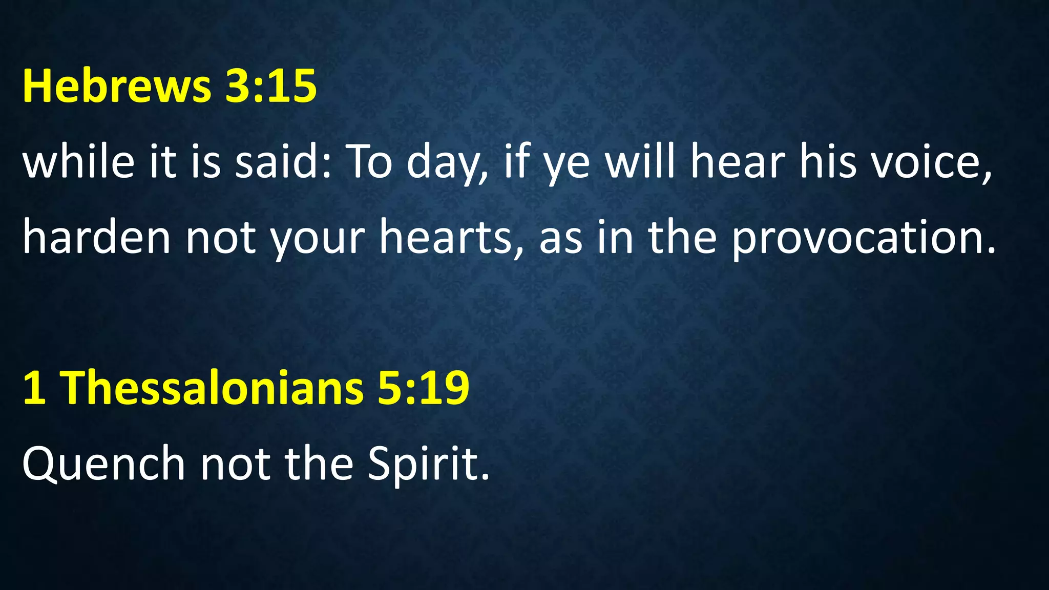 Hebrews 3:15
while it is said: To day, if ye will hear his voice,
harden not your hearts, as in the provocation.
1 Thessalonians 5:19
Quench not the Spirit.
 