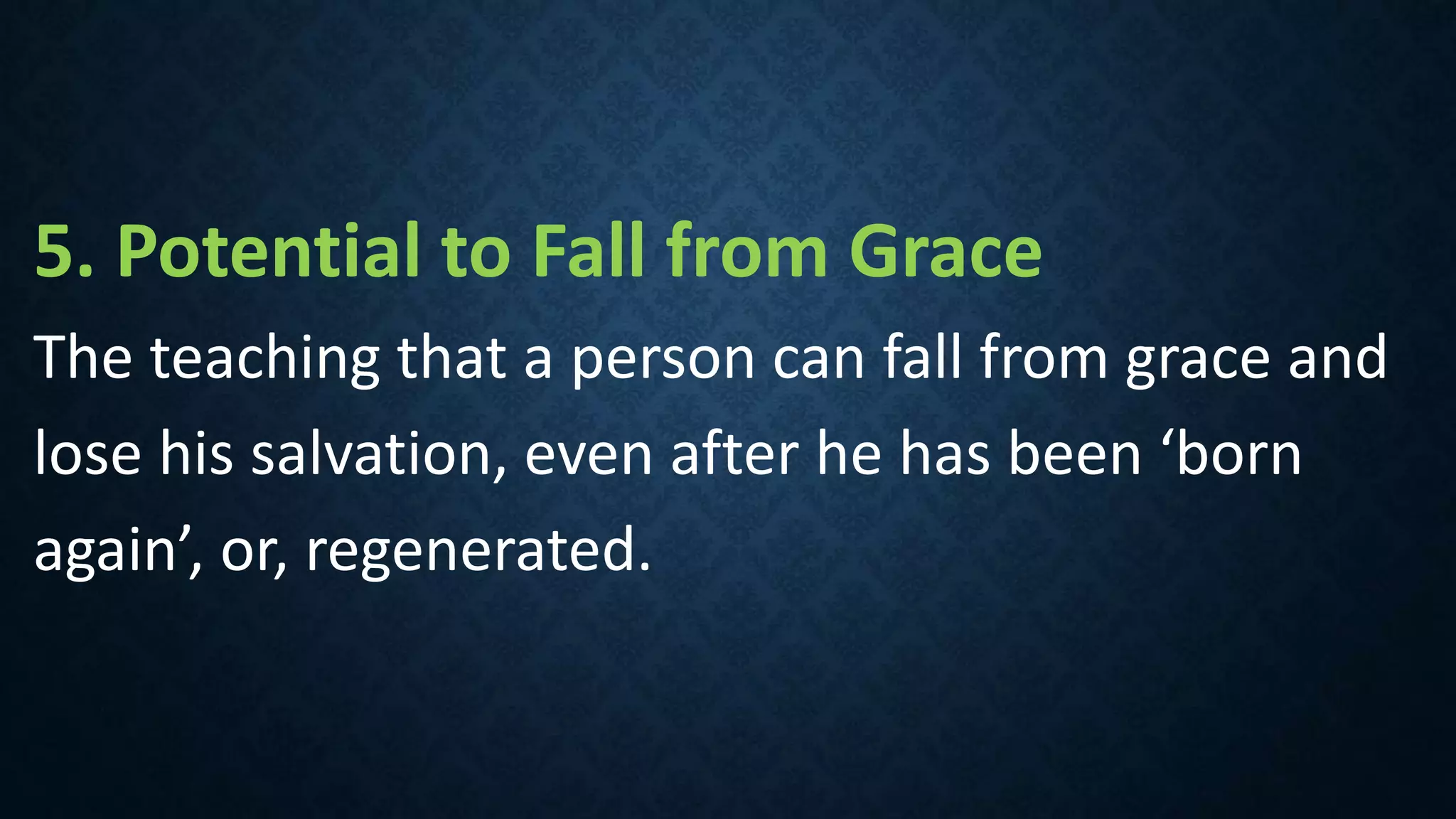 5. Potential to Fall from Grace
The teaching that a person can fall from grace and
lose his salvation, even after he has been ‘born
again’, or, regenerated.
 