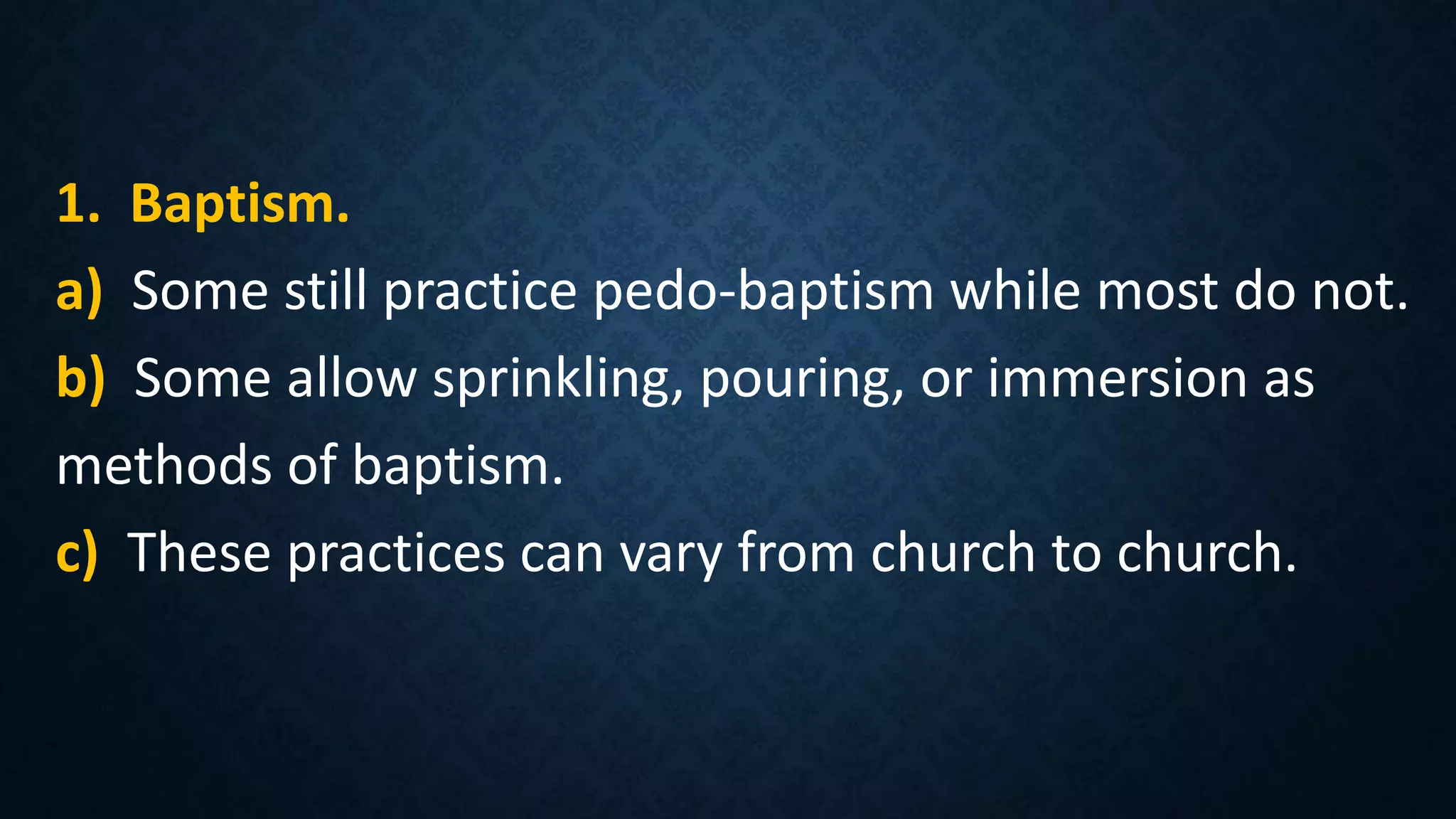 1. Baptism.
a) Some still practice pedo-baptism while most do not.
b) Some allow sprinkling, pouring, or immersion as
methods of baptism.
c) These practices can vary from church to church.
 