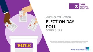 © 2019 Ipsos 1
ELECTION DAY
POLL
OCTOBER 21, 2019
2019 Federal Election
© 2019 Ipsos. All rights reserved. Contains Ipsos' Confidential and Proprietary information
and may not be disclosed or reproduced without the prior written consent of Ipsos.
 