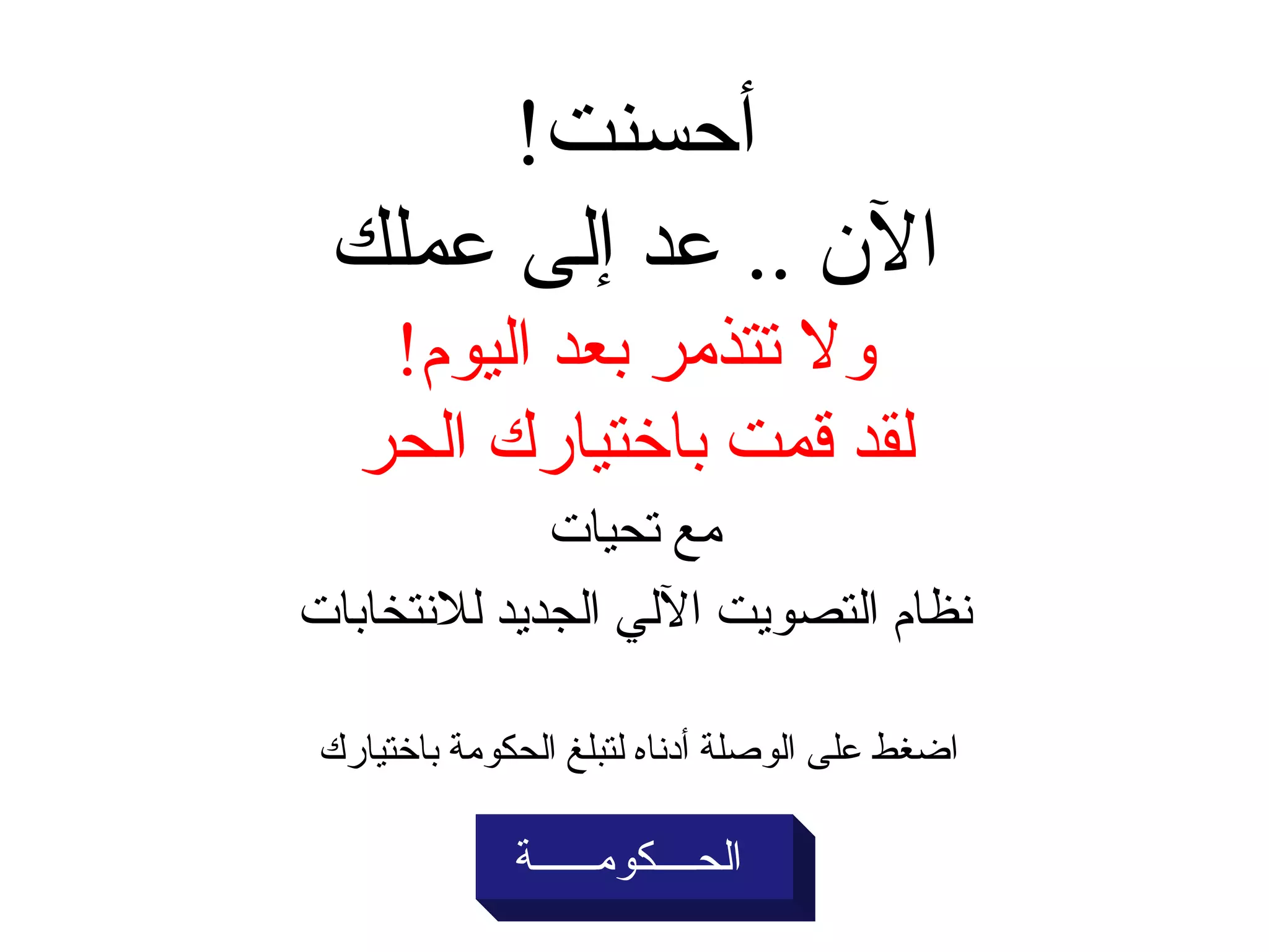 أحسنت ! الآن  ..  عد إلى عملك ولا تتذمر بعد اليوم ! لقد قمت باختيارك الحر مع تحيات نظام التصويت الآلي الجديد للانتخابات الحــــكومــــــة   اضغط على الوصلة أدناه لتبلغ الحكومة باختيارك 