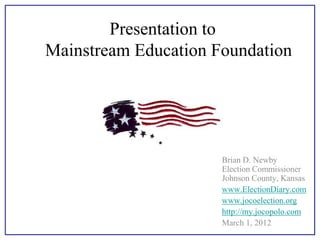 Presentation to
Mainstream Education Foundation




                      Brian D. Newby
                      Election Commissioner
                      Johnson County, Kansas
                      www.ElectionDiary.com
                      www.jocoelection.org
                      http://my.jocopolo.com
                      March 1, 2012
 