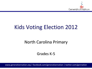 Kids Voting Election 2012

                  North Carolina Primary

                               Grades K-5

www.generationnation.org | facebook.com/generationnation | twitter.com/gennation
 