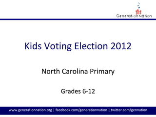 Kids Voting Election 2012

                  North Carolina Primary

                              Grades 6-12

www.generationnation.org | facebook.com/generationnation | twitter.com/gennation
 