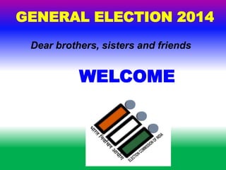 WELCOME
GENERAL ELECTION 2014
Dear brothers, sisters and friends
 