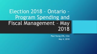 Election 2018 – Ontario –
Program Spending and
Fiscal Management – May
2018
Paul Young CPA, CGA
May 4, 2018
 