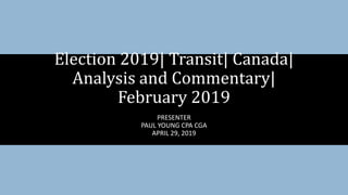 PRESENTER
PAUL YOUNG CPA CGA
APRIL 29, 2019
Election 2019| Transit| Canada|
Analysis and Commentary|
February 2019
 
