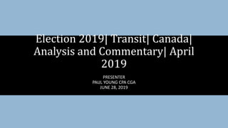 PRESENTER
PAUL YOUNG CPA CGA
JUNE 28, 2019
Election 2019| Transit| Canada|
Analysis and Commentary| April
2019
 