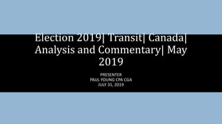 PRESENTER
PAUL YOUNG CPA CGA
JULY 31, 2019
Election 2019| Transit| Canada|
Analysis and Commentary| May
2019
 