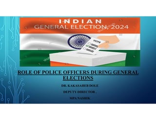 ROLE OF POLICE OFFICERS DURING GENERAL
ELECTIONS
DR. KAKASAHEB DOLE
DEPUTY DIRECTOR ,
MPA NASHIK
 