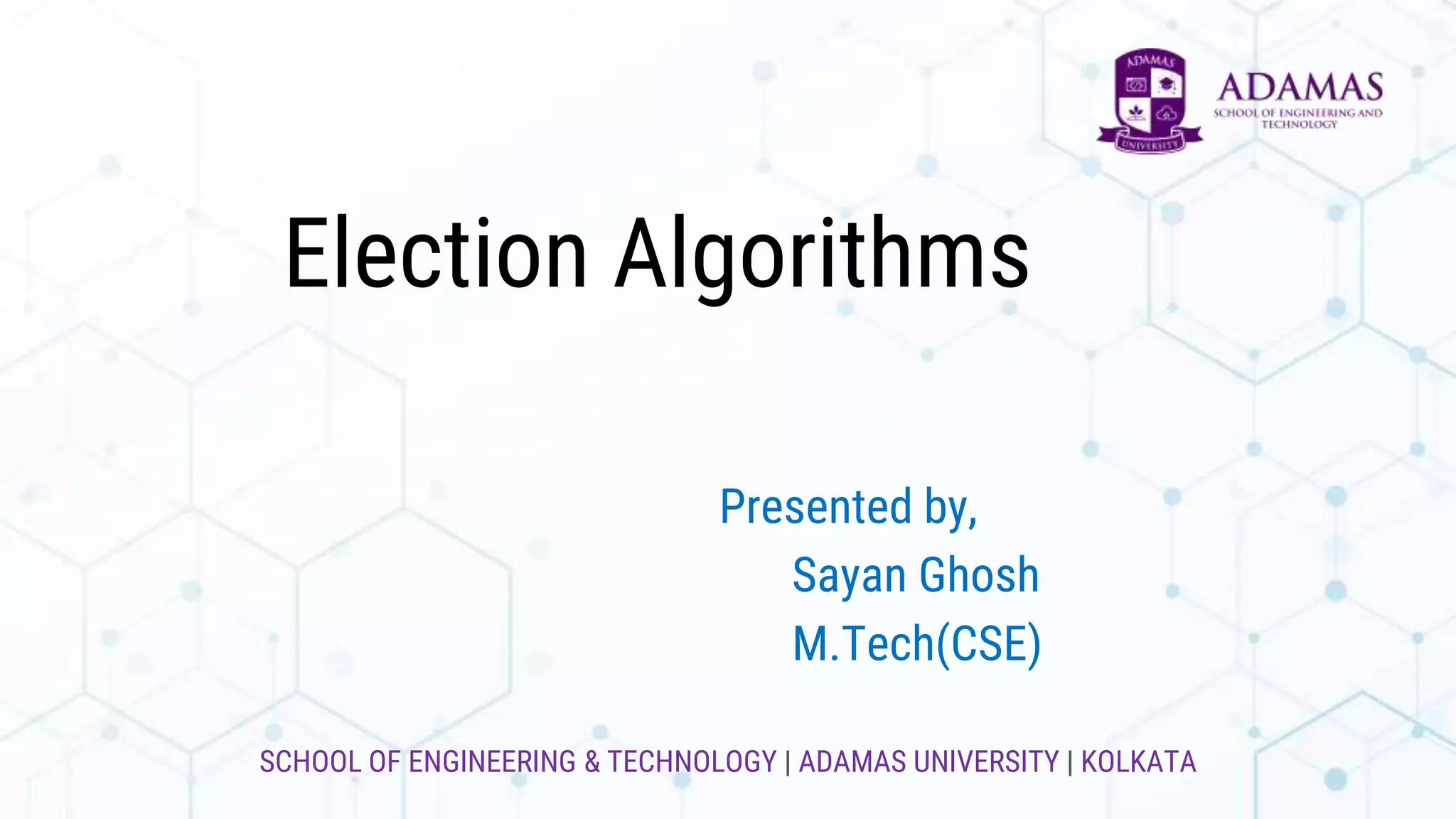 SCHOOL OF ENGINEERING & TECHNOLOGY | ADAMAS UNIVERSITY | KOLKATA
Election Algorithms
Presented by,
Sayan Ghosh
M.Tech(CSE)
 