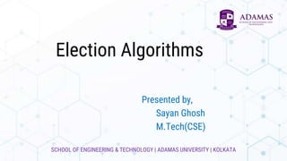 SCHOOL OF ENGINEERING & TECHNOLOGY | ADAMAS UNIVERSITY | KOLKATA
Election Algorithms
Presented by,
Sayan Ghosh
M.Tech(CSE)
 