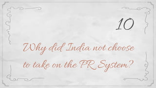 Why did India not choose
to take on the PR System?
10
 