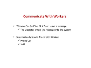 Communicate With Workers
• Workers Can Call You 24 X 7 and leave a message.
 The Operator enters the message into the system
• Systematically Stay in Touch with Workers
 Phone Call
 SMS
 